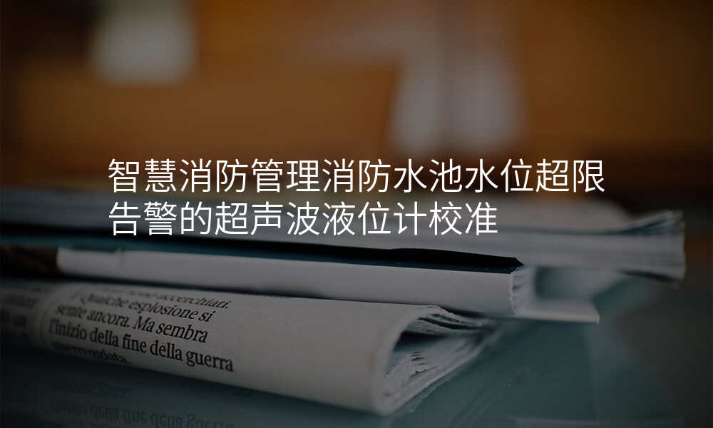 智慧消防管理消防水池水位超限告警的超声波液位计校准