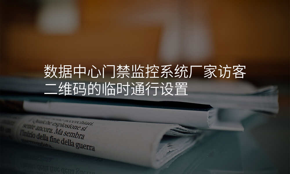 数据中心门禁监控系统厂家访客二维码的临时通行设置