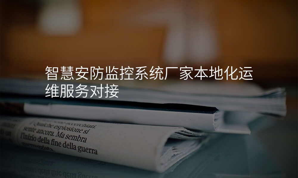 智慧安防监控系统厂家本地化运维服务对接