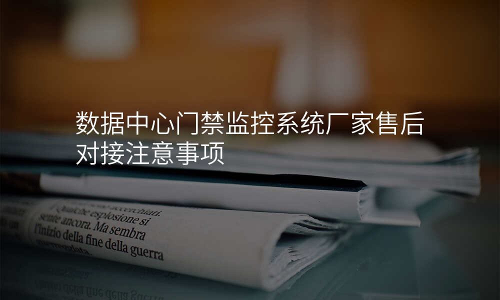 数据中心门禁监控系统厂家售后对接注意事项