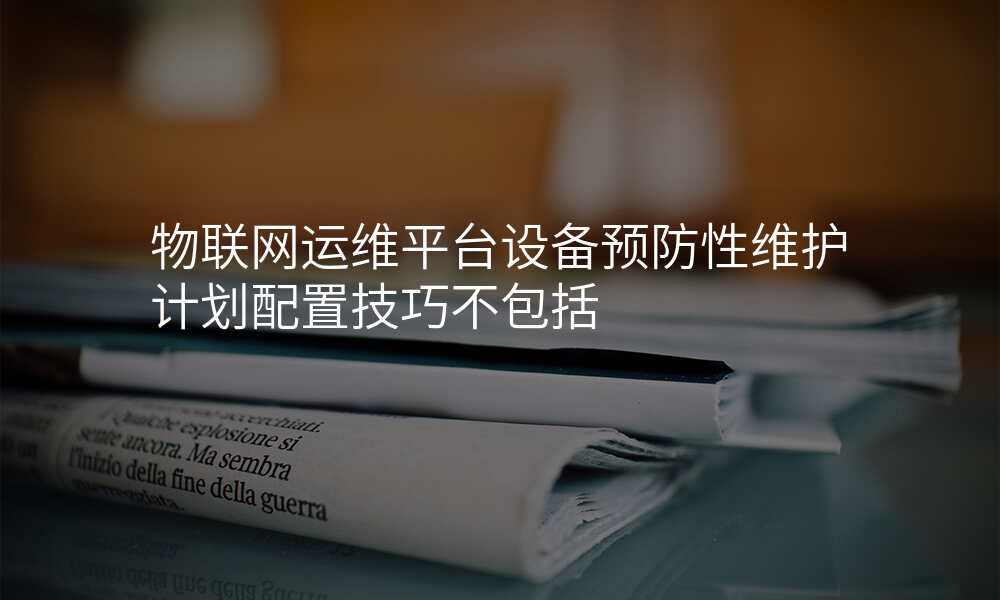 物联网运维平台设备预防性维护计划配置技巧不包括
