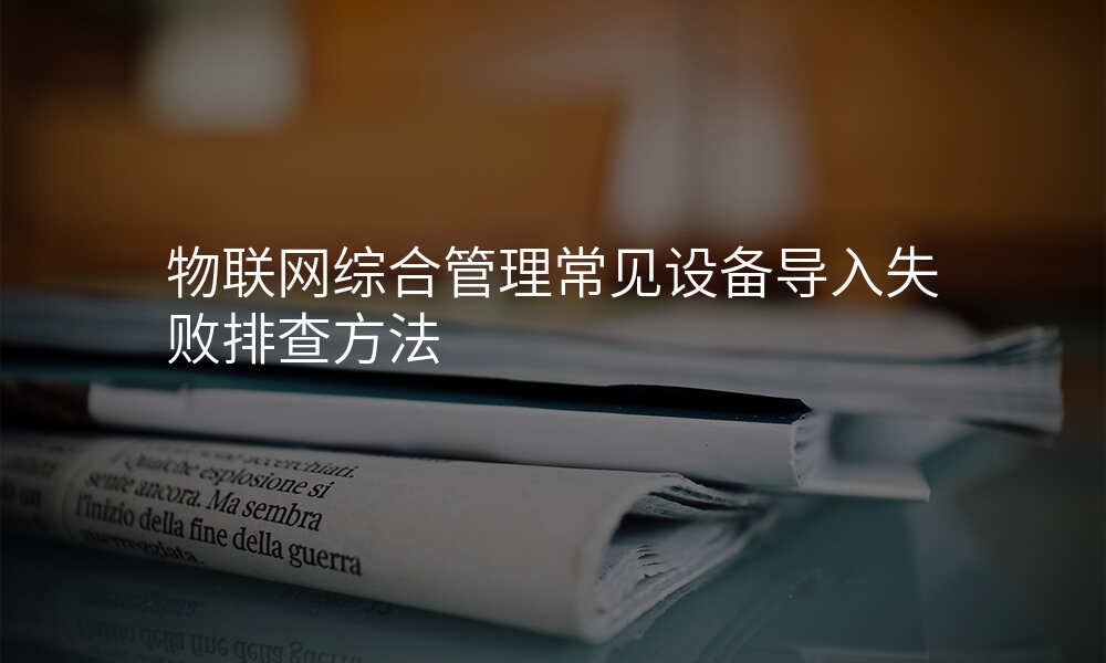 物联网综合管理常见设备导入失败排查方法