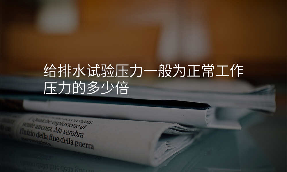 给排水试验压力一般为正常工作压力的多少倍
