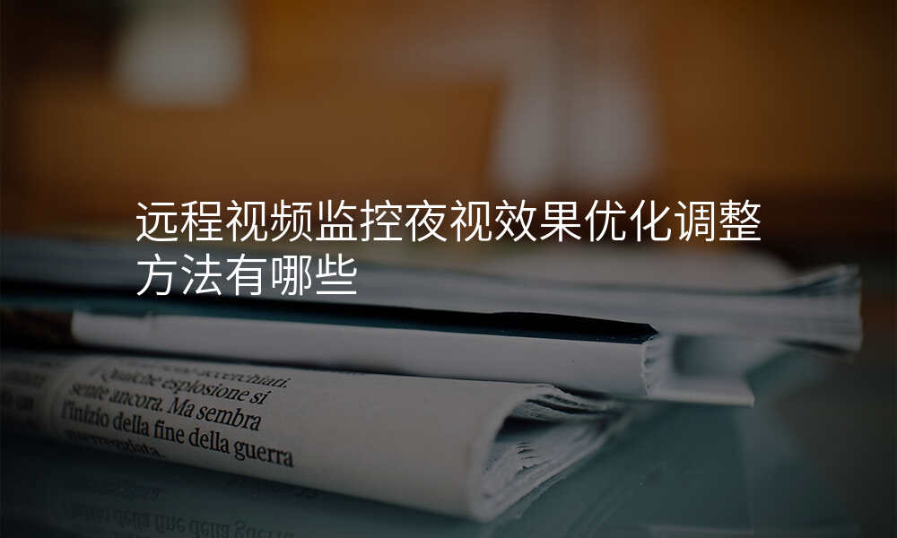 远程视频监控夜视效果优化调整方法有哪些