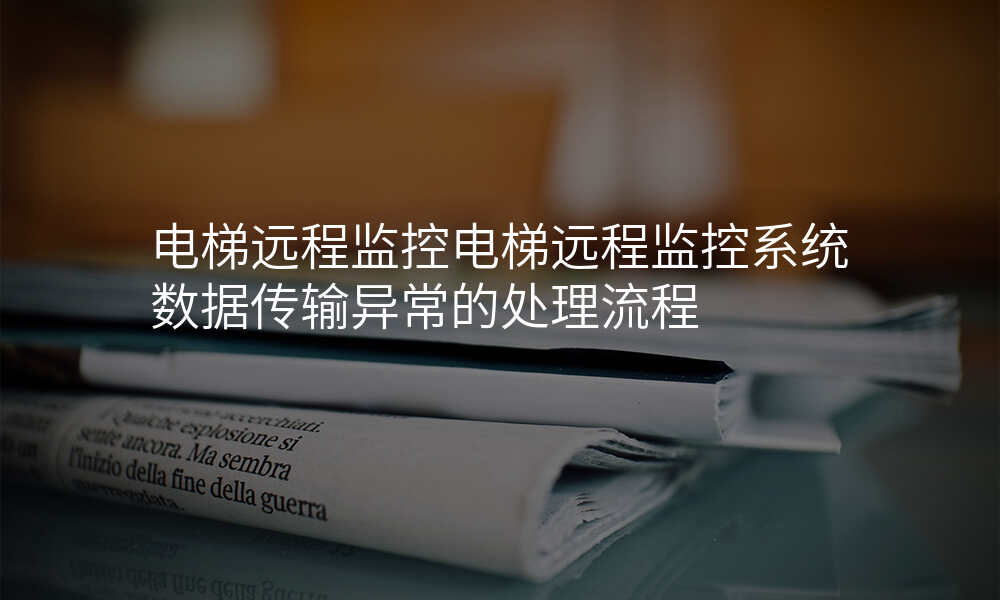 电梯远程监控电梯远程监控系统数据传输异常的处理流程