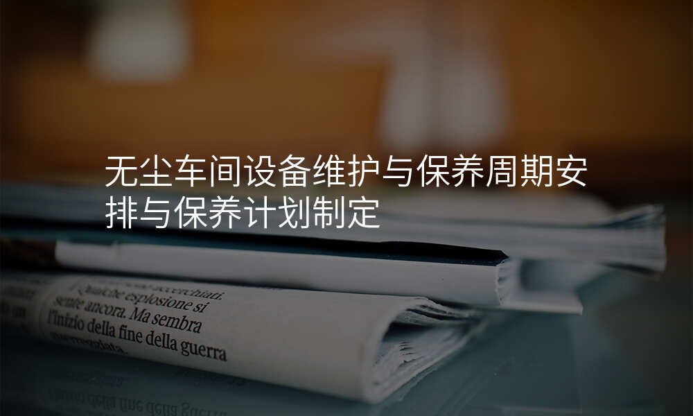 无尘车间设备维护与保养周期安排与保养计划制定