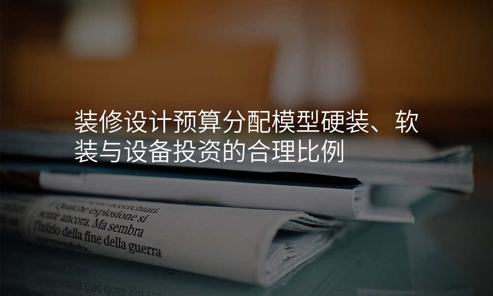 装修设计预算分配模型硬装、软装与设备投资的合理比例