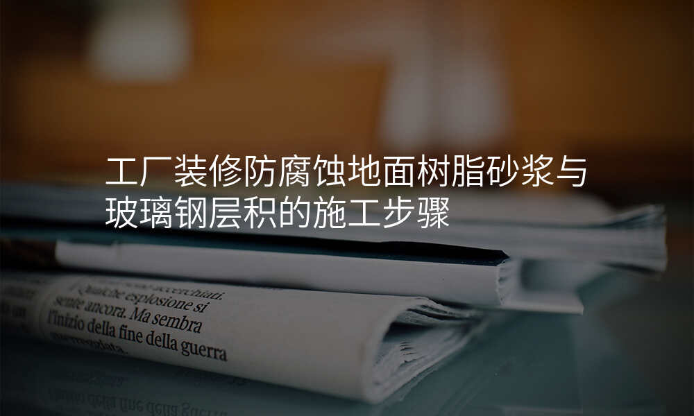 工厂装修防腐蚀地面树脂砂浆与玻璃钢层积的施工步骤