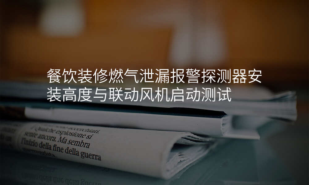 餐饮装修燃气泄漏报警探测器安装高度与联动风机启动测试