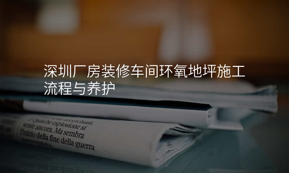深圳厂房装修车间环氧地坪施工流程与养护