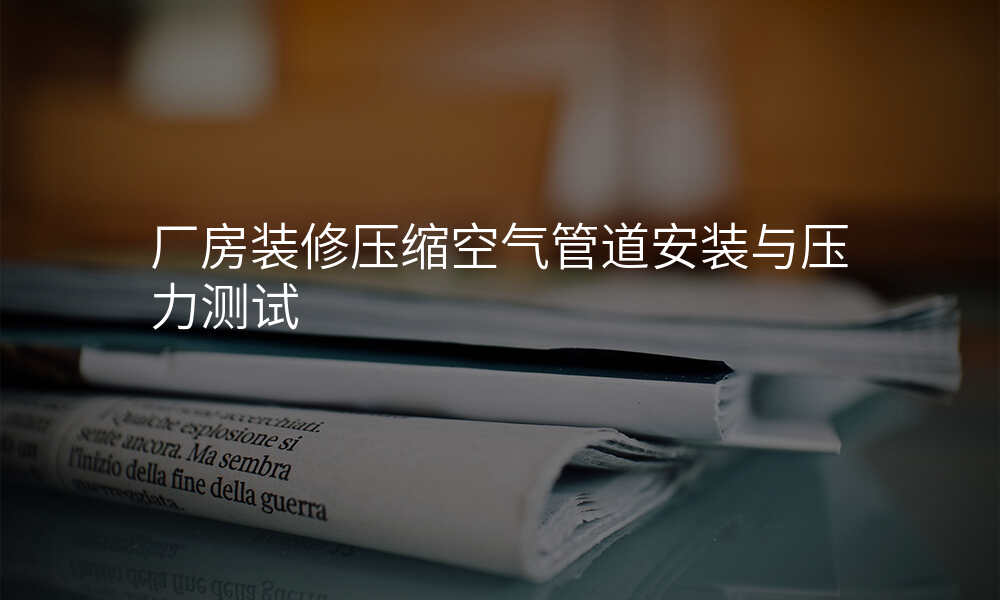 厂房装修压缩空气管道安装与压力测试