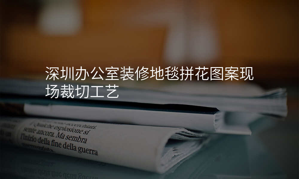 深圳办公室装修地毯拼花图案现场裁切工艺