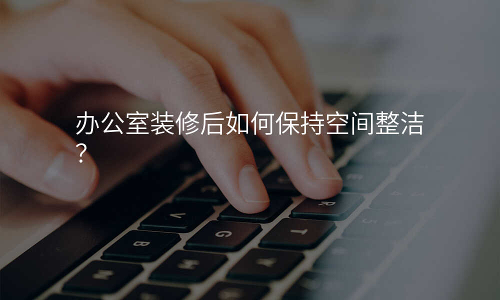 办公室装修后如何保持空间整洁?
