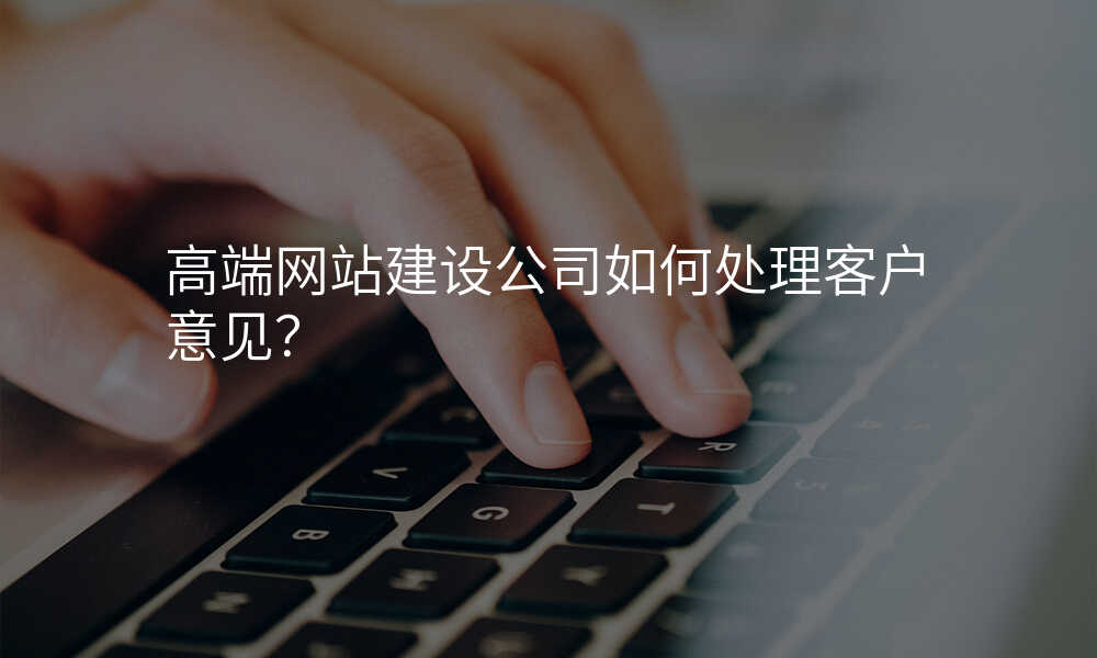 高端网站建设公司如何处理客户意见?
