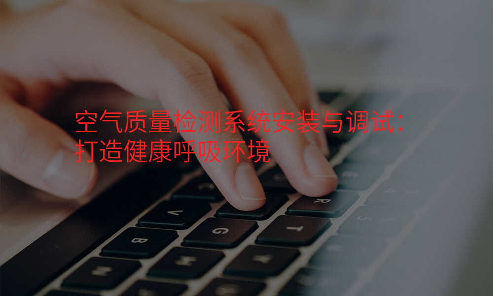 空气质量检测系统安装与调试:打造健康呼吸环境