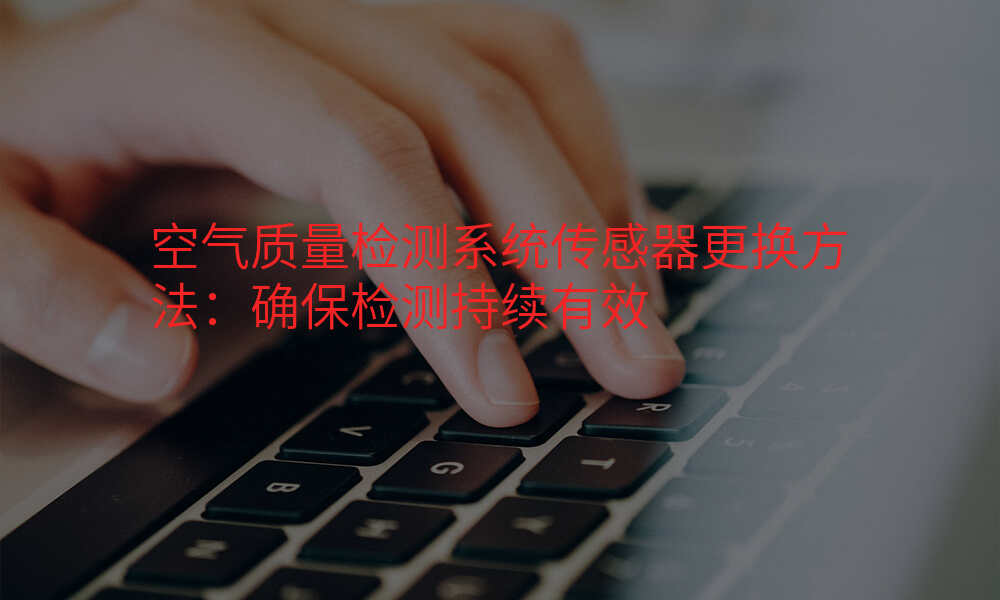 空气质量检测系统传感器更换方法:确保检测持续有效