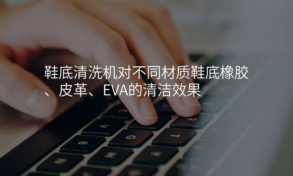 鞋底清洗机对不同材质鞋底橡胶、皮革、EVA的清洁效果