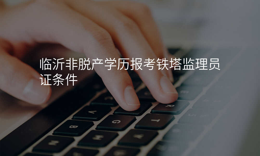 临沂非脱产学历报考铁塔监理员证条件