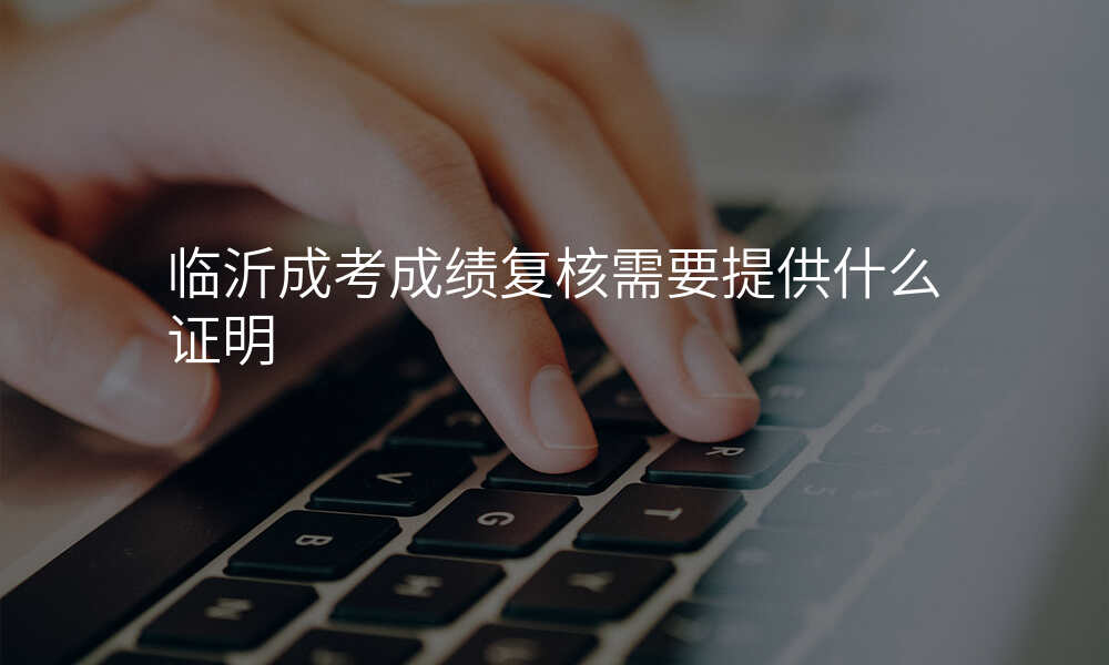 临沂成考成绩复核需要提供什么证明