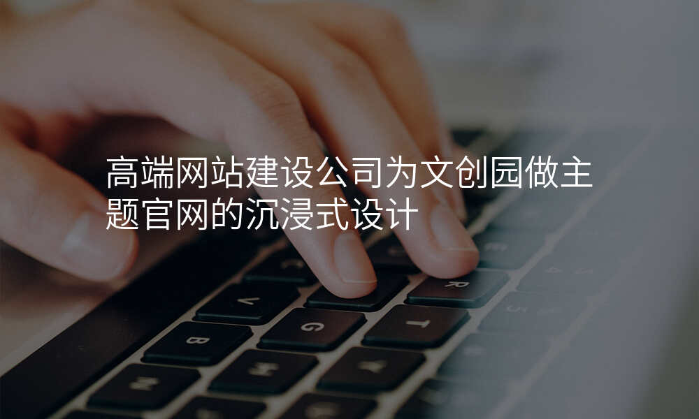 高端网站建设公司为文创园做主题官网的沉浸式设计