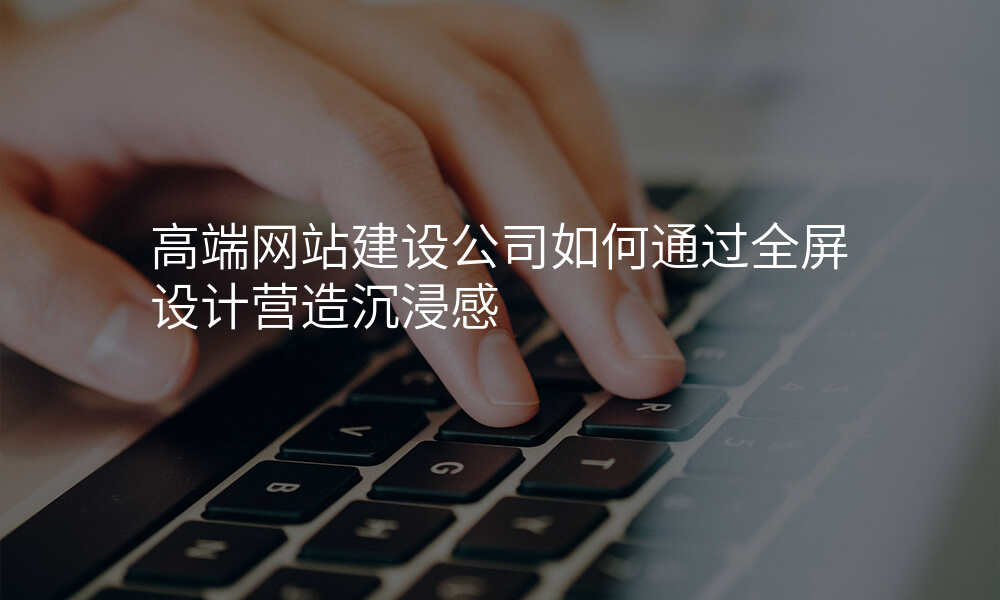 高端网站建设公司如何通过全屏设计营造沉浸感