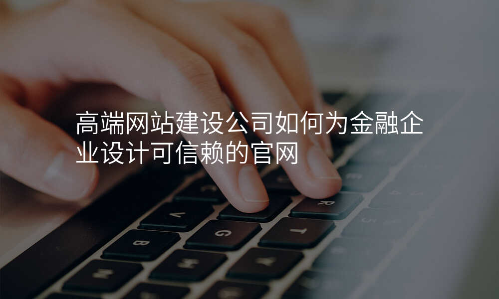 高端网站建设公司如何为金融企业设计可信赖的官网