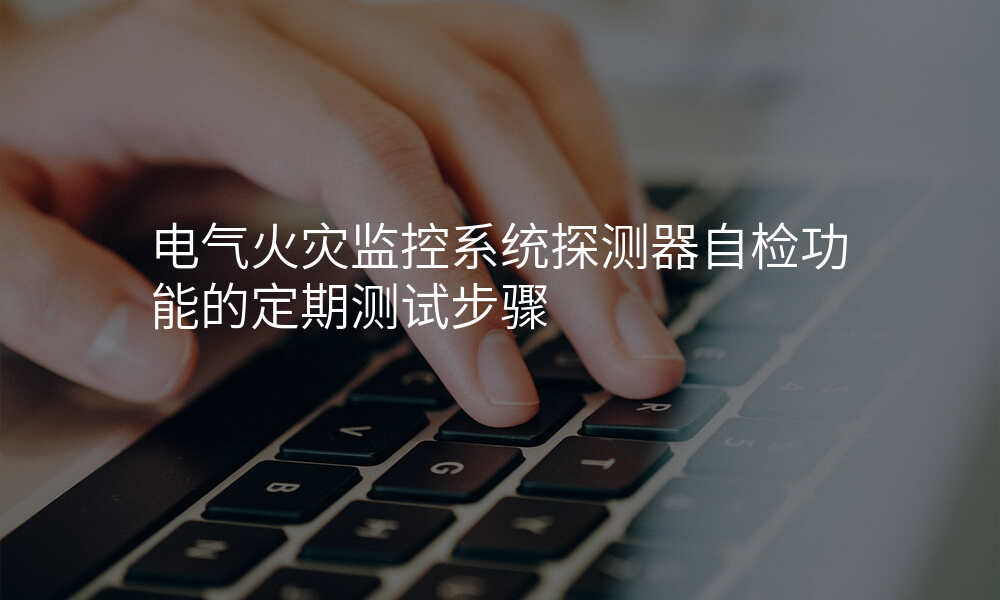 电气火灾监控系统探测器自检功能的定期测试步骤
