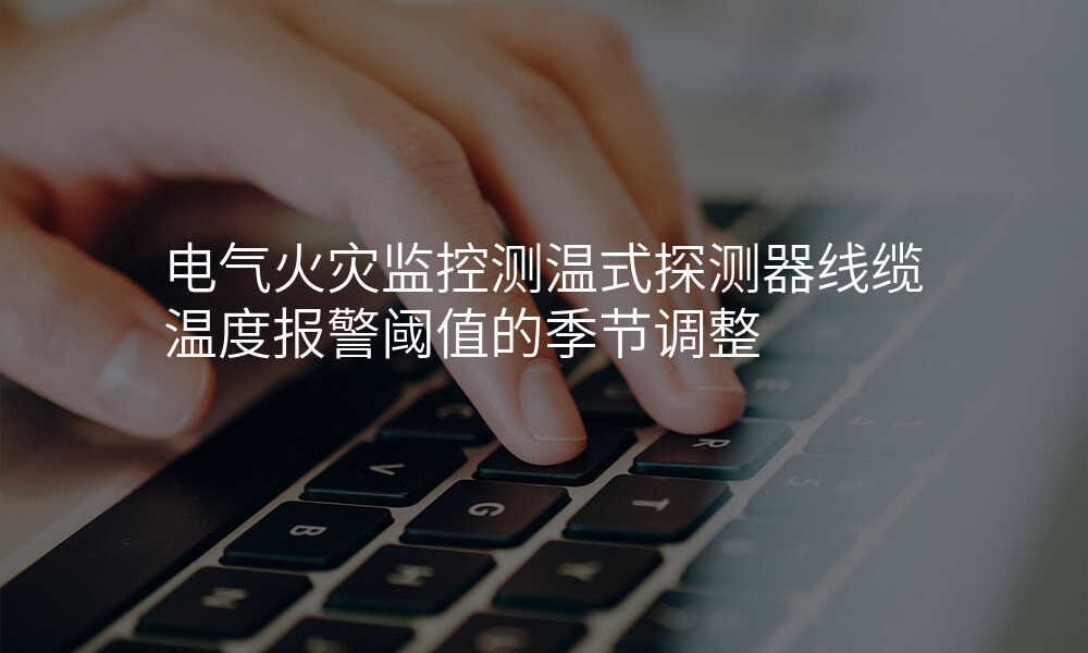 电气火灾监控测温式探测器线缆温度报警阈值的季节调整