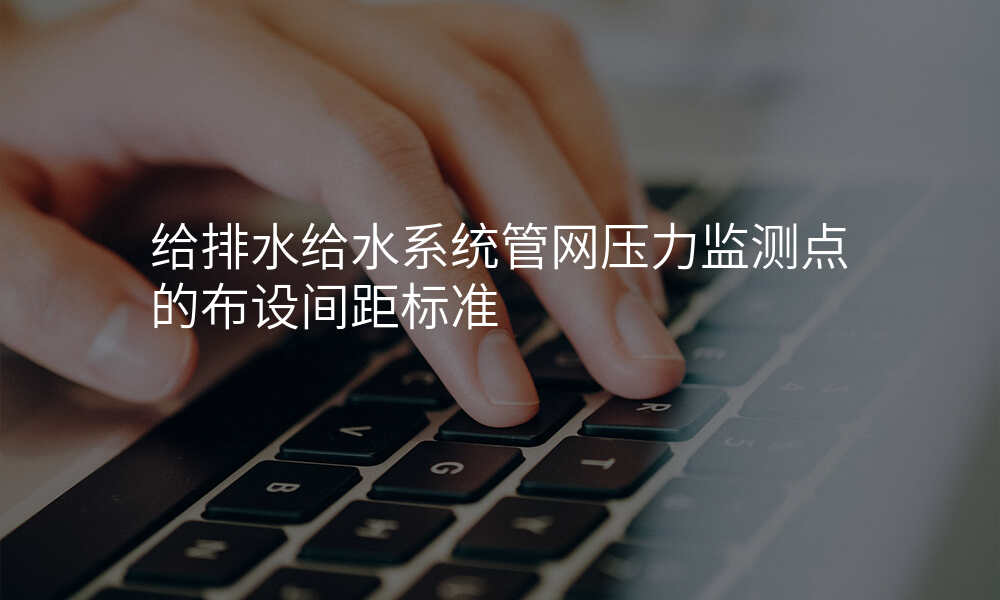 给排水给水系统管网压力监测点的布设间距标准