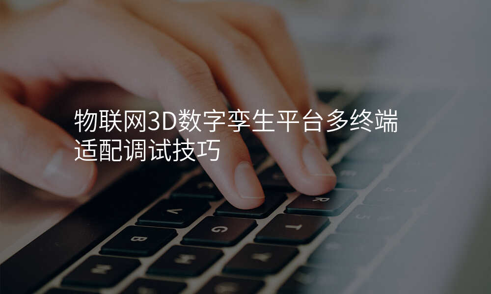 物联网3D数字孪生平台多终端适配调试技巧