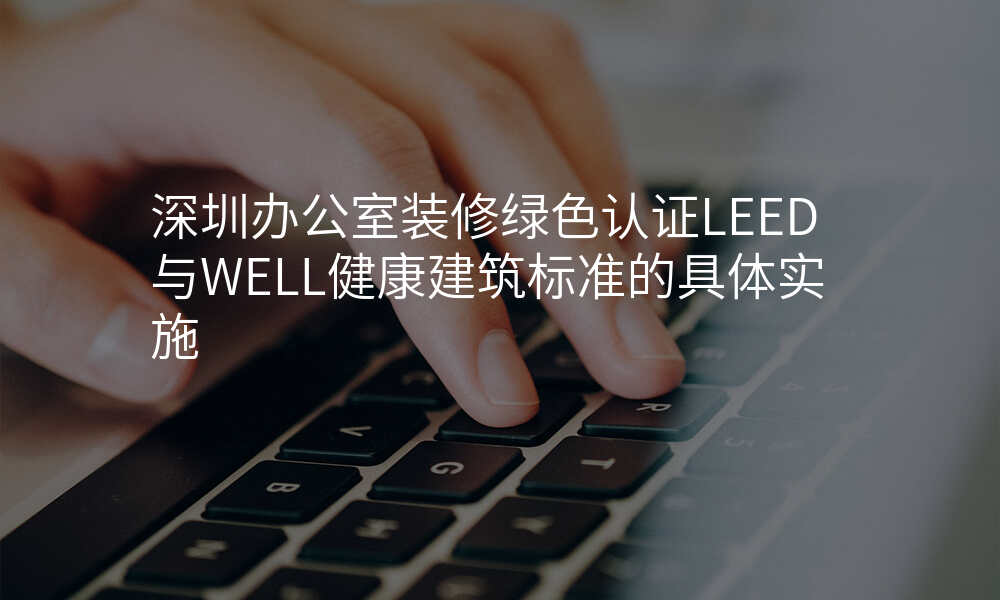 深圳办公室装修绿色认证LEED与WELL健康建筑标准的具体实施