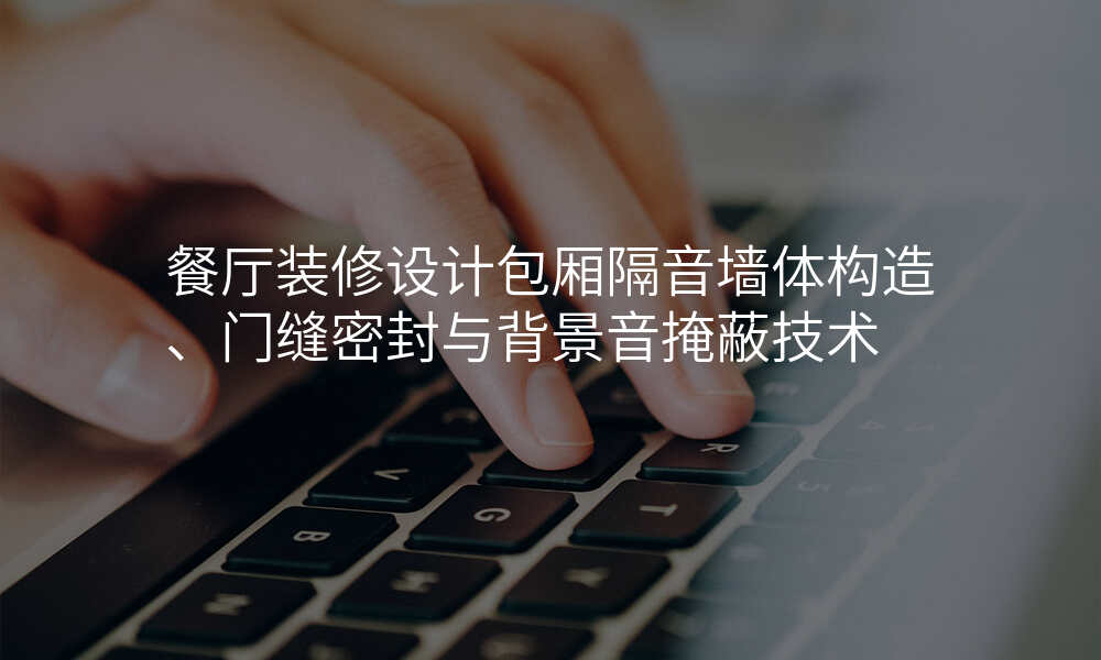 餐厅装修设计包厢隔音墙体构造、门缝密封与背景音掩蔽技术