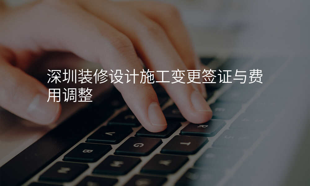 深圳装修设计施工变更签证与费用调整