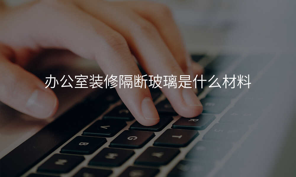 办公室装修隔断玻璃是什么材料