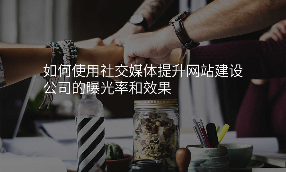 如何使用社交媒体提升网站建设公司的曝光率和效果