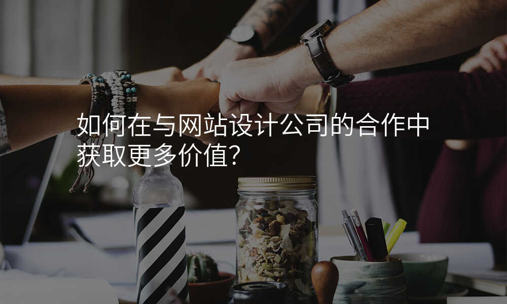 如何在与网站设计公司的合作中获取更多价值?