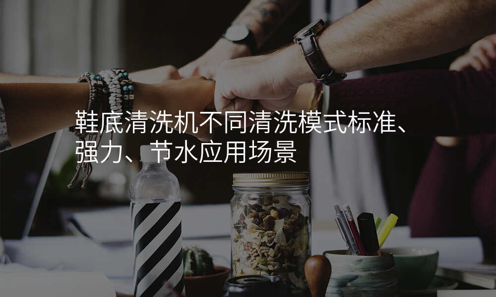 鞋底清洗机不同清洗模式标准、强力、节水应用场景