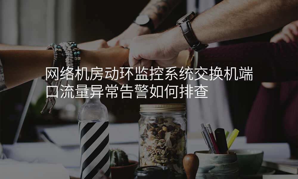 网络机房动环监控系统交换机端口流量异常告警如何排查