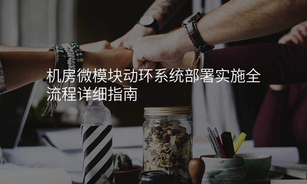 机房微模块动环系统部署实施全流程详细指南