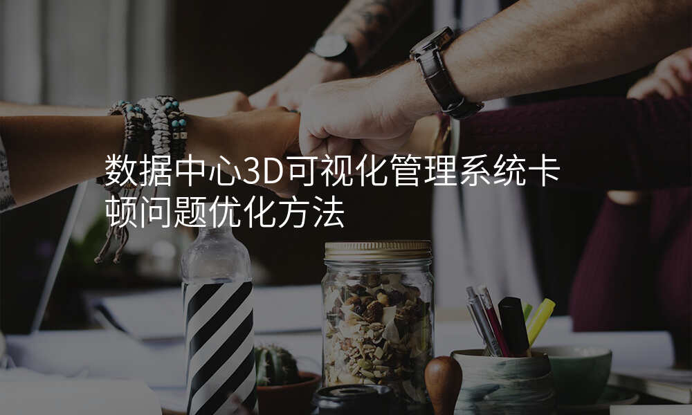 数据中心3D可视化管理系统卡顿问题优化方法