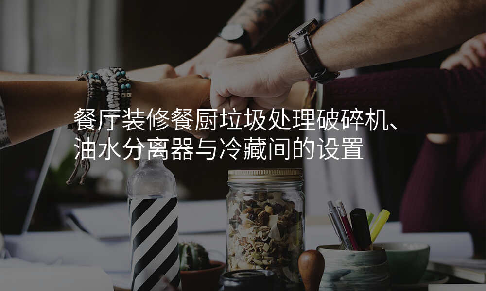 餐厅装修餐厨垃圾处理破碎机、油水分离器与冷藏间的设置