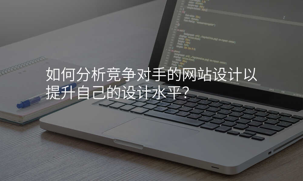 如何分析竞争对手的网站设计以提升自己的设计水平?
