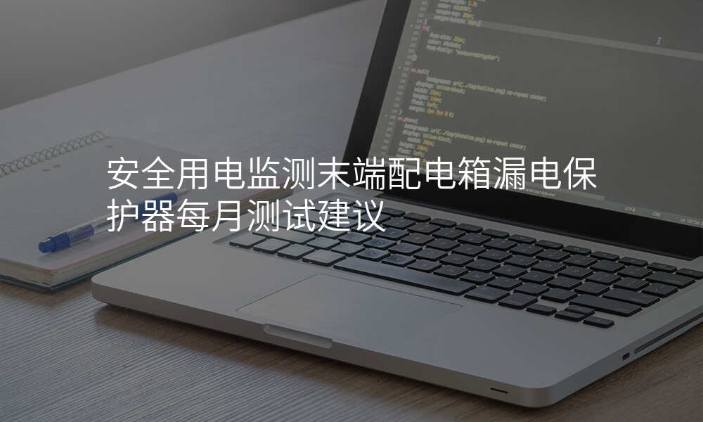 安全用电监测末端配电箱漏电保护器每月测试建议