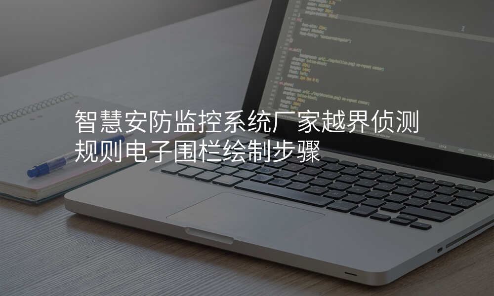 智慧安防监控系统厂家越界侦测规则电子围栏绘制步骤