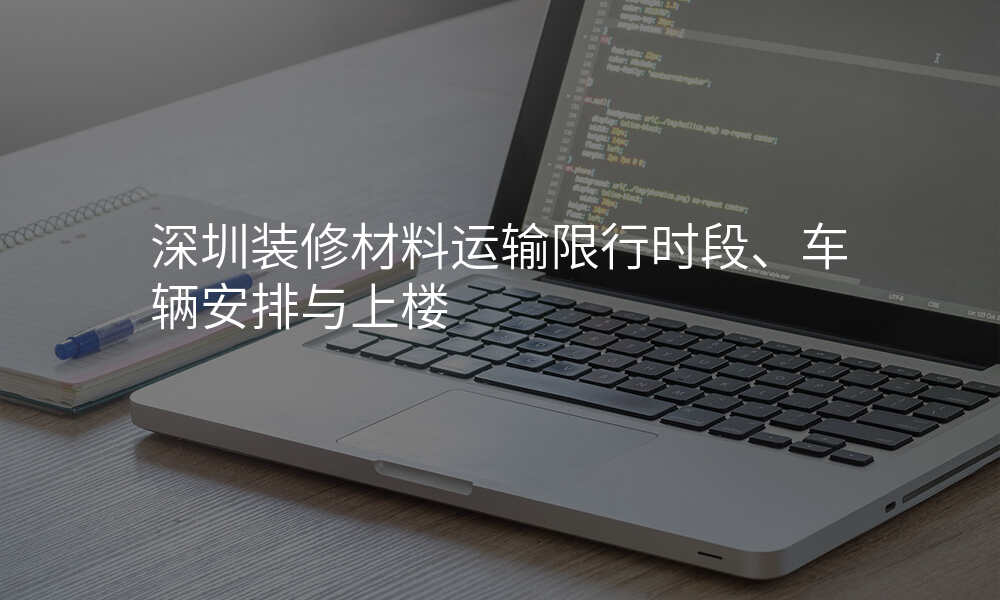 深圳装修材料运输限行时段、车辆安排与上楼