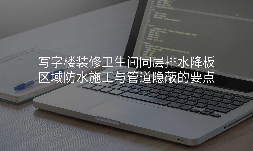 写字楼装修卫生间同层排水降板区域防水施工与管道隐蔽的要点