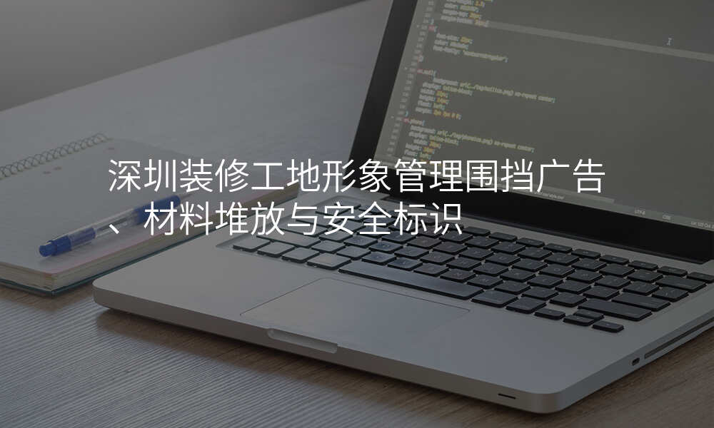 深圳装修工地形象管理围挡广告、材料堆放与安全标识