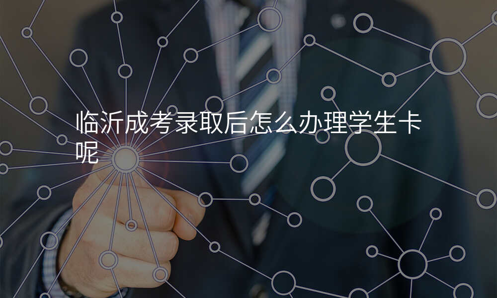 临沂成考录取后怎么办理学生卡呢