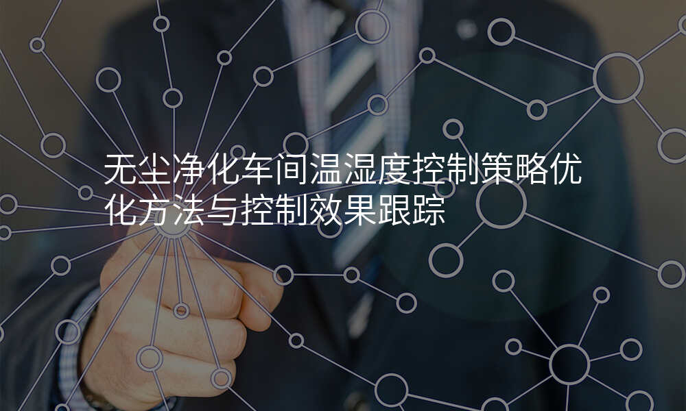 无尘净化车间温湿度控制策略优化方法与控制效果跟踪