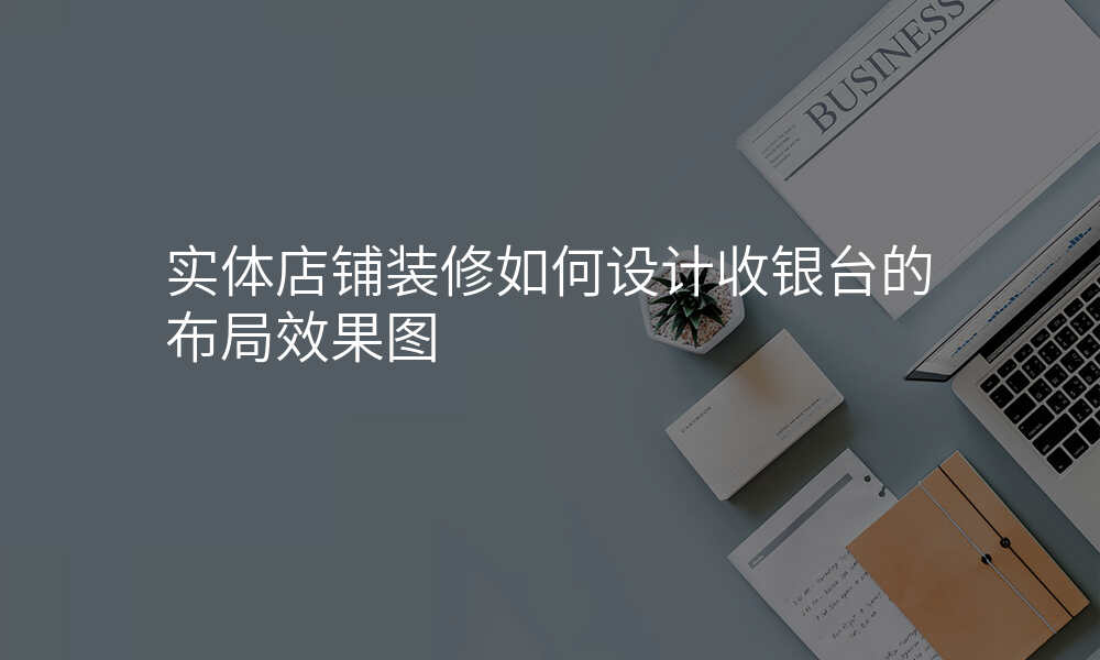 实体店铺装修如何设计收银台的布局效果图